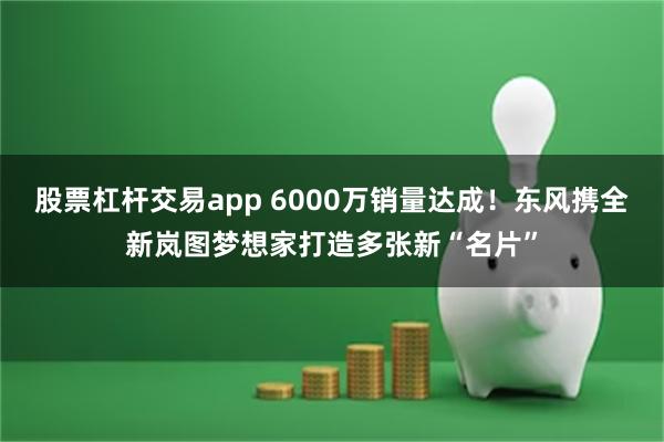 股票杠杆交易app 6000万销量达成！东风携全新岚图梦想家打造多张新“名片”