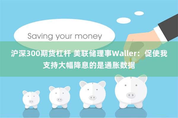 沪深300期货杠杆 美联储理事Waller：促使我支持大幅降息的是通胀数据