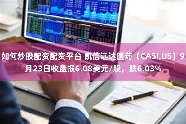 如何炒股配资配资平台 凯信远达医药（CASI.US）9月23日收盘报6.08美元/股，跌6.03%