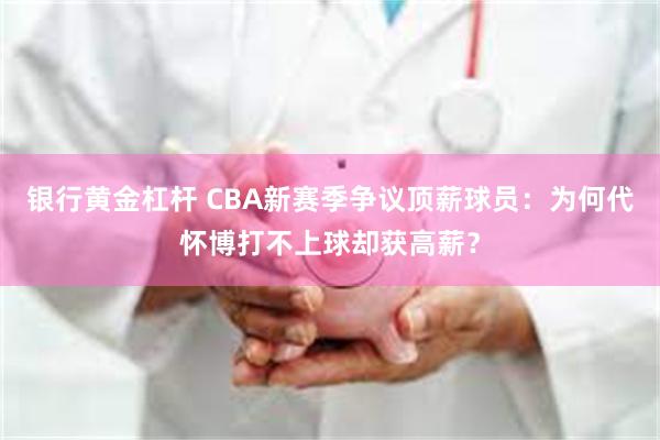 银行黄金杠杆 CBA新赛季争议顶薪球员：为何代怀博打不上球却获高薪？