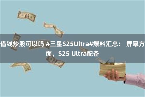 借钱炒股可以吗 #三星S25Ultra#爆料汇总： 屏幕方面，S25 Ultra配备