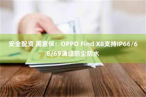 安全配资 周意保：OPPO Find X8支持IP66/68/69满级防尘防水