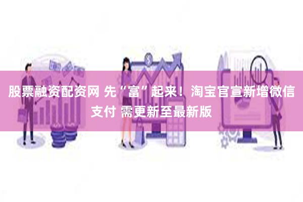 股票融资配资网 先“富”起来！淘宝官宣新增微信支付 需更新至最新版