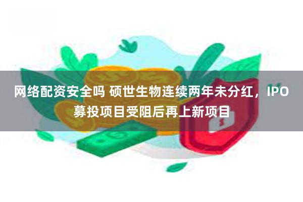 网络配资安全吗 硕世生物连续两年未分红，IPO募投项目受阻后再上新项目