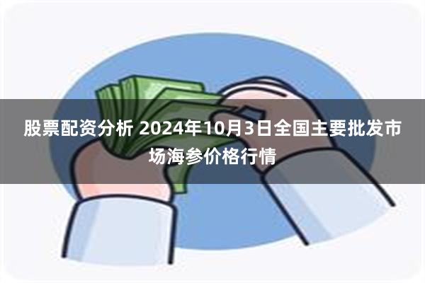 股票配资分析 2024年10月3日全国主要批发市场海参价格行情