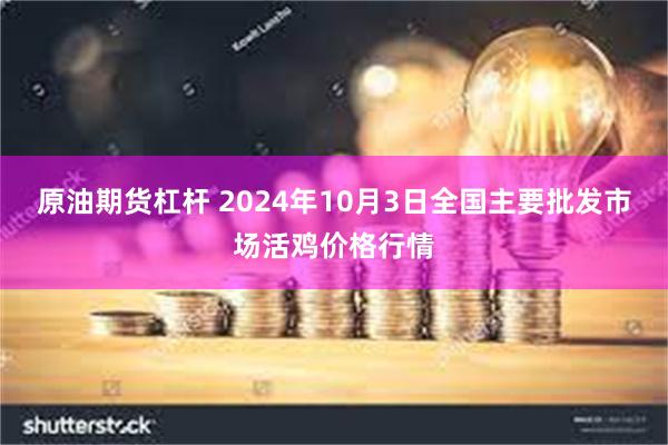 原油期货杠杆 2024年10月3日全国主要批发市场活鸡价格行情