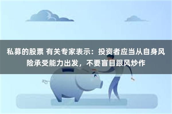 私募的股票 有关专家表示：投资者应当从自身风险承受能力出发，不要盲目跟风炒作