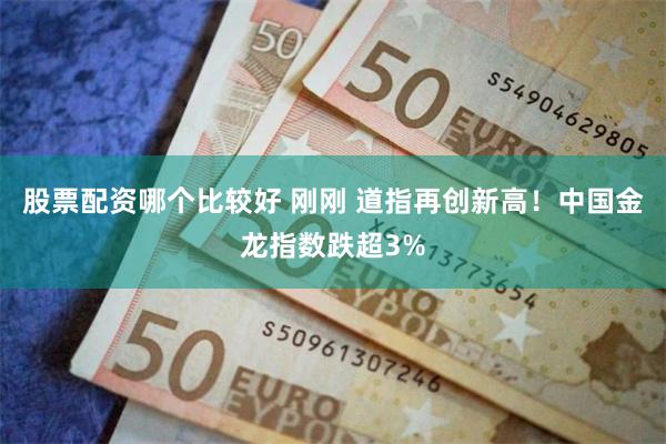 股票配资哪个比较好 刚刚 道指再创新高！中国金龙指数跌超3%