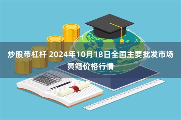 炒股带杠杆 2024年10月18日全国主要批发市场黄鳝价格行情