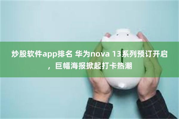 炒股软件app排名 华为nova 13系列预订开启，巨幅海报掀起打卡热潮