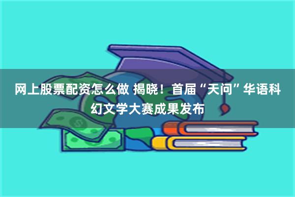 网上股票配资怎么做 揭晓！首届“天问”华语科幻文学大赛成果发布