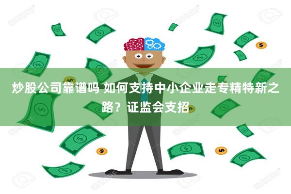 炒股公司靠谱吗 如何支持中小企业走专精特新之路？证监会支招