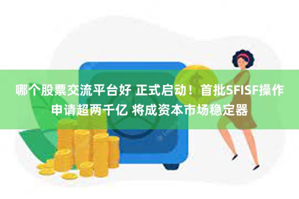 哪个股票交流平台好 正式启动！首批SFISF操作申请超两千亿 将成资本市场稳定器