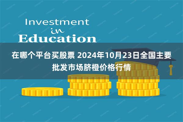 在哪个平台买股票 2024年10月23日全国主要批发市场脐橙价格行情