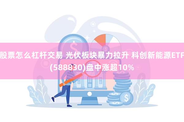 股票怎么杠杆交易 光伏板块暴力拉升 科创新能源ETF(588830)盘中涨超10%