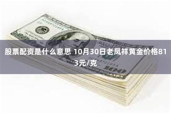 股票配资是什么意思 10月30日老凤祥黄金价格813元/克