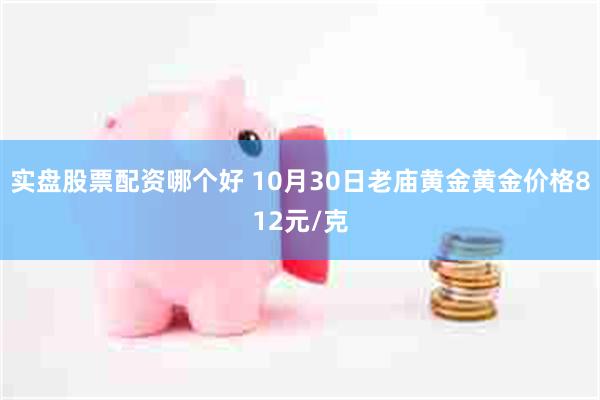 实盘股票配资哪个好 10月30日老庙黄金黄金价格812元/克