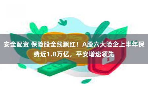 安全配资 保险股全线飘红！A股六大险企上半年保费近1.8万亿，平安增速领先