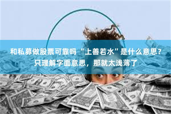 和私募做股票可靠吗 “上善若水”是什么意思？只理解字面意思，那就太浅薄了