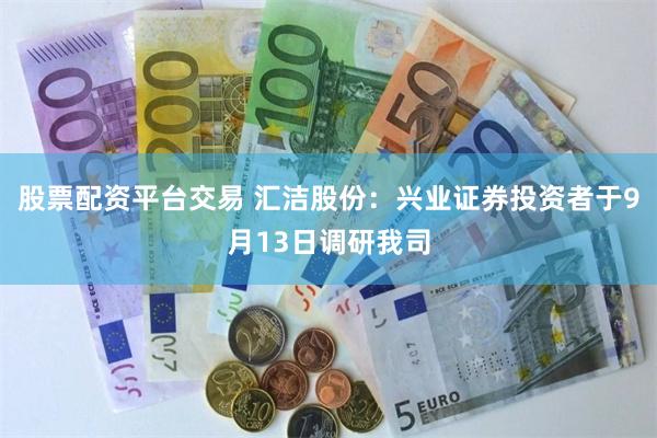 股票配资平台交易 汇洁股份：兴业证券投资者于9月13日调研我司