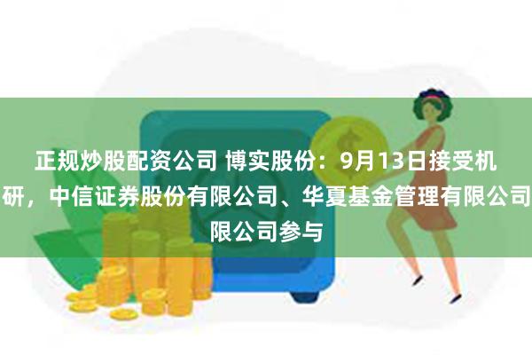 正规炒股配资公司 博实股份：9月13日接受机构调研，中信证券股份有限公司、华夏基金管理有限公司参与