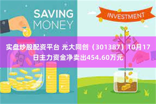 实盘炒股配资平台 光大同创（301387）10月17日主力资金净卖出454.60万元