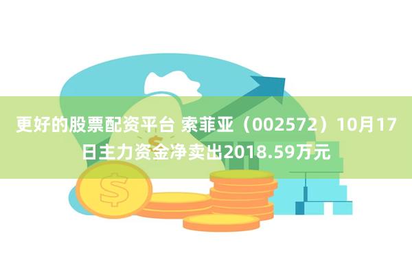 更好的股票配资平台 索菲亚（002572）10月17日主力资金净卖出2018.59万元