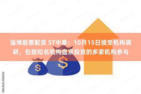 淄博股票配资 ST中泰：10月15日接受机构调研，包括知名机构盘京投资的多家机构参与