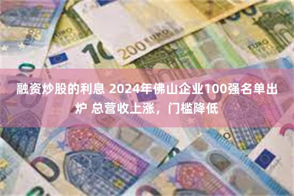 融资炒股的利息 2024年佛山企业100强名单出炉 总营收上涨，门槛降低