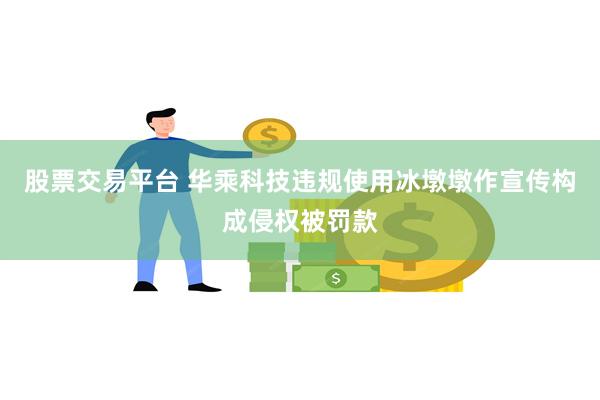 股票交易平台 华乘科技违规使用冰墩墩作宣传构成侵权被罚款