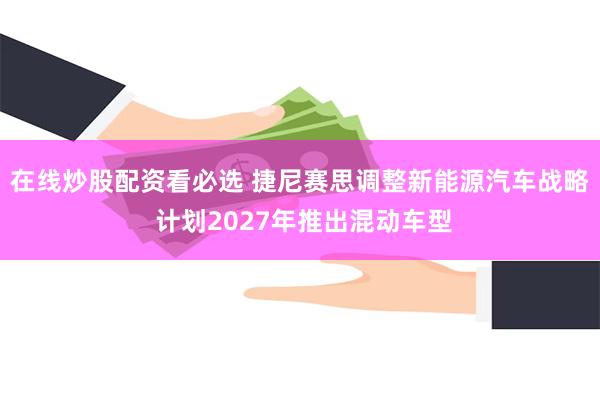 在线炒股配资看必选 捷尼赛思调整新能源汽车战略 计划2027年推出混动车型