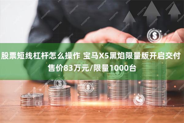 股票短线杠杆怎么操作 宝马X5黑焰限量版开启交付 售价83万元/限量1000台