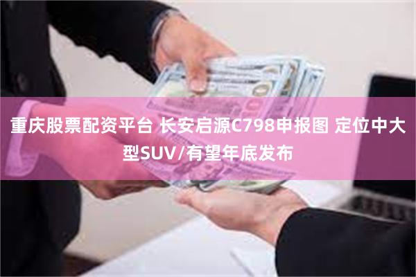 重庆股票配资平台 长安启源C798申报图 定位中大型SUV/有望年底发布