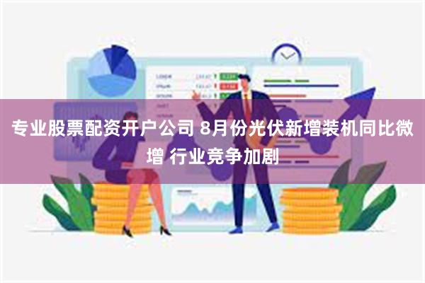 专业股票配资开户公司 8月份光伏新增装机同比微增 行业竞争加剧