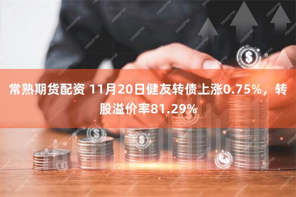 常熟期货配资 11月20日健友转债上涨0.75%，转股溢价率81.29%