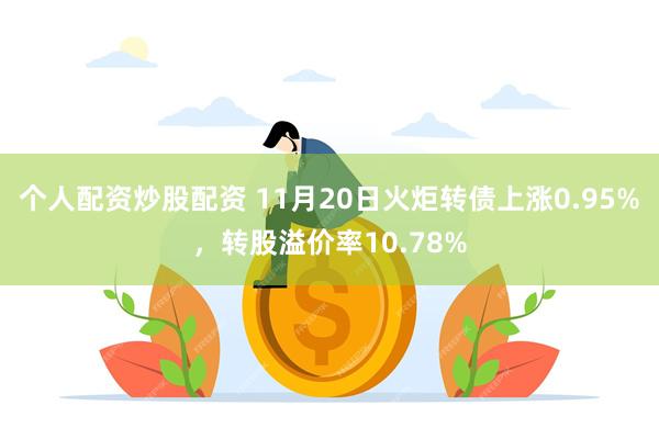 个人配资炒股配资 11月20日火炬转债上涨0.95%，转股溢价率10.78%