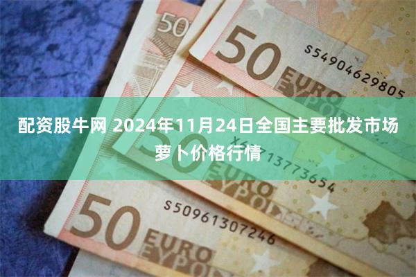 配资股牛网 2024年11月24日全国主要批发市场萝卜价格行情