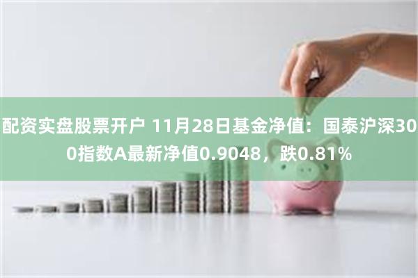 配资实盘股票开户 11月28日基金净值：国泰沪深300指数A最新净值0.9048，跌0.81%