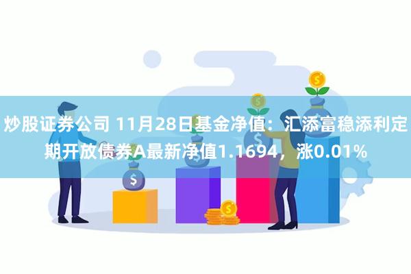 炒股证券公司 11月28日基金净值：汇添富稳添利定期开放债券A最新净值1.1694，涨0.01%