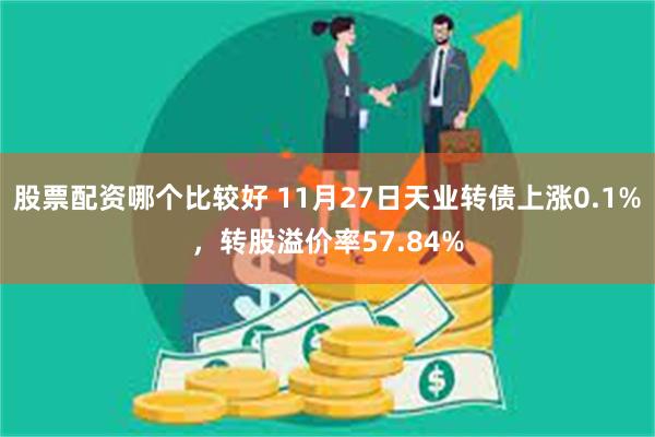 股票配资哪个比较好 11月27日天业转债上涨0.1%，转股溢价率57.84%