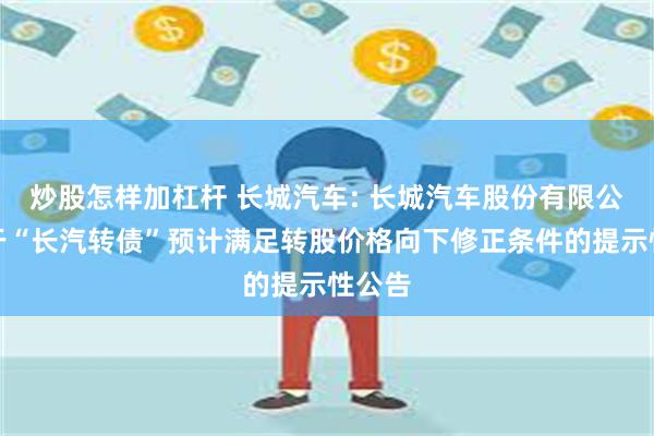 炒股怎样加杠杆 长城汽车: 长城汽车股份有限公司关于“长汽转债”预计满足转股价格向下修正条件的提示性