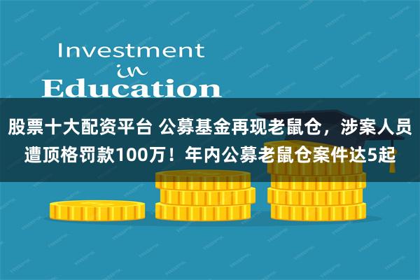 股票十大配资平台 公募基金再现老鼠仓，涉案人员遭顶格罚款100万！年内公募老鼠仓案件达5起