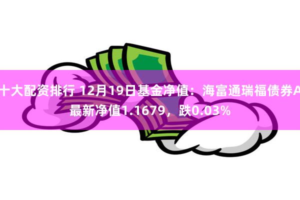 十大配资排行 12月19日基金净值：海富通瑞福债券A最新净值1.1679，跌0.03%