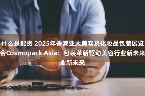 什么是配资 2025年香港亚太美容及化妆品包装展览会Cosmopack Asia：包装革新驱动美容行业新未来