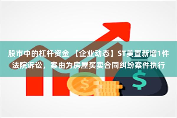 股市中的杠杆资金 【企业动态】ST美置新增1件法院诉讼，案由为房屋买卖合同纠纷案件执行