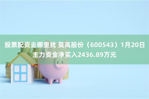 股票配资去哪里找 莫高股份（600543）1月20日主力资金净买入2436.89万元