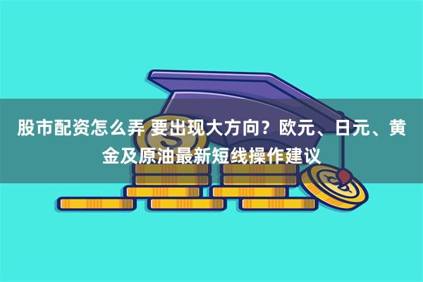 股市配资怎么弄 要出现大方向？欧元、日元、黄金及原油最新短线操作建议