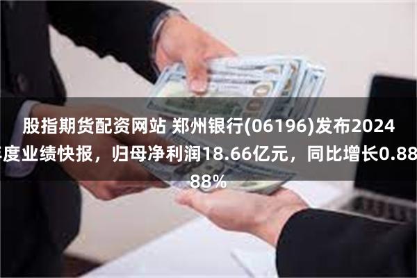 股指期货配资网站 郑州银行(06196)发布2024年度业绩快报，归母净利润18.66亿元，同比增长0.88%