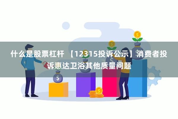 什么是股票杠杆 【12315投诉公示】消费者投诉惠达卫浴其他质量问题