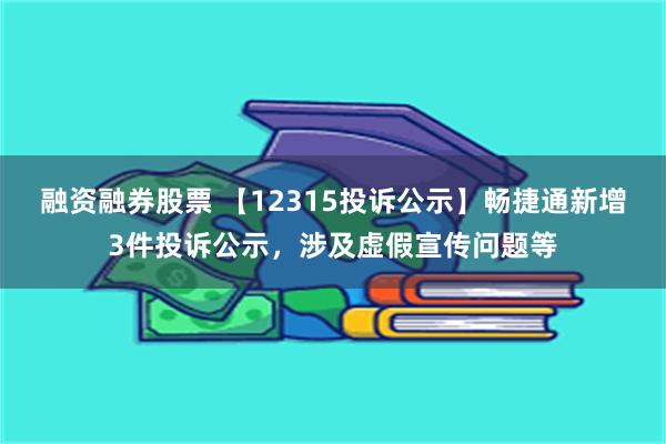 融资融券股票 【12315投诉公示】畅捷通新增3件投诉公示，涉及虚假宣传问题等